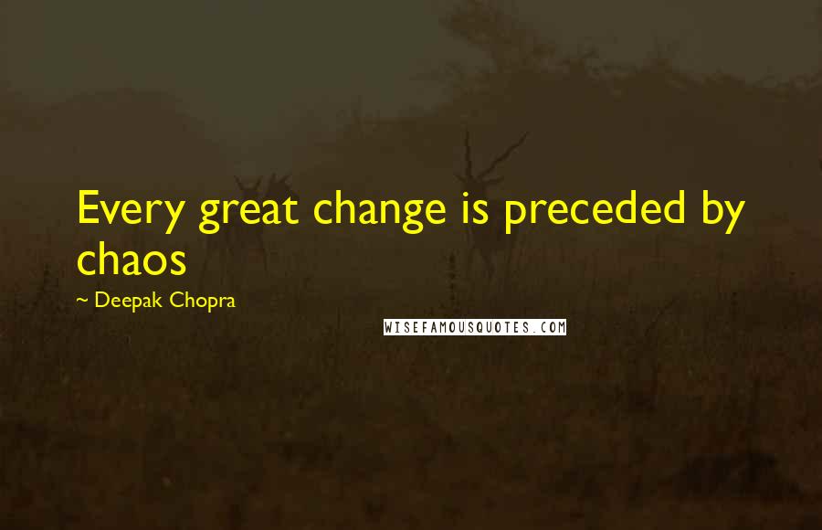 Deepak Chopra Quotes: Every great change is preceded by chaos