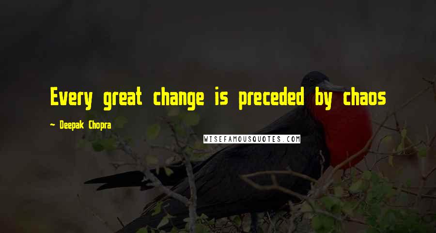 Deepak Chopra Quotes: Every great change is preceded by chaos