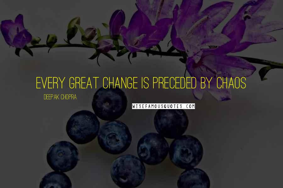Deepak Chopra Quotes: Every great change is preceded by chaos