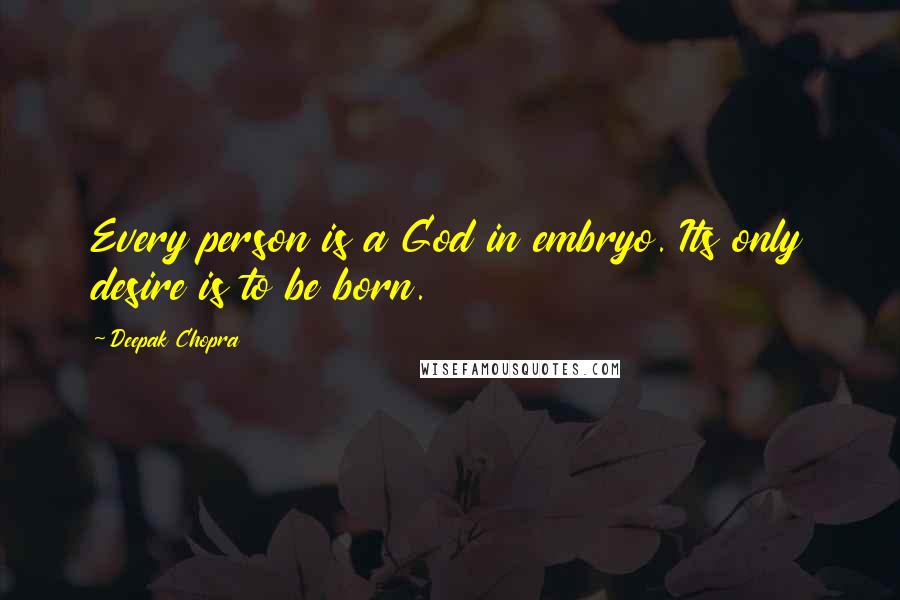 Deepak Chopra Quotes: Every person is a God in embryo. Its only desire is to be born.