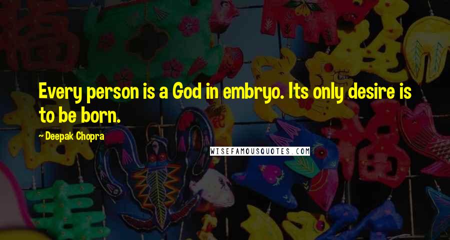 Deepak Chopra Quotes: Every person is a God in embryo. Its only desire is to be born.