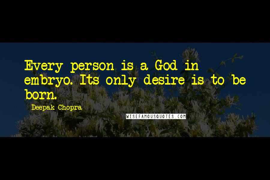 Deepak Chopra Quotes: Every person is a God in embryo. Its only desire is to be born.