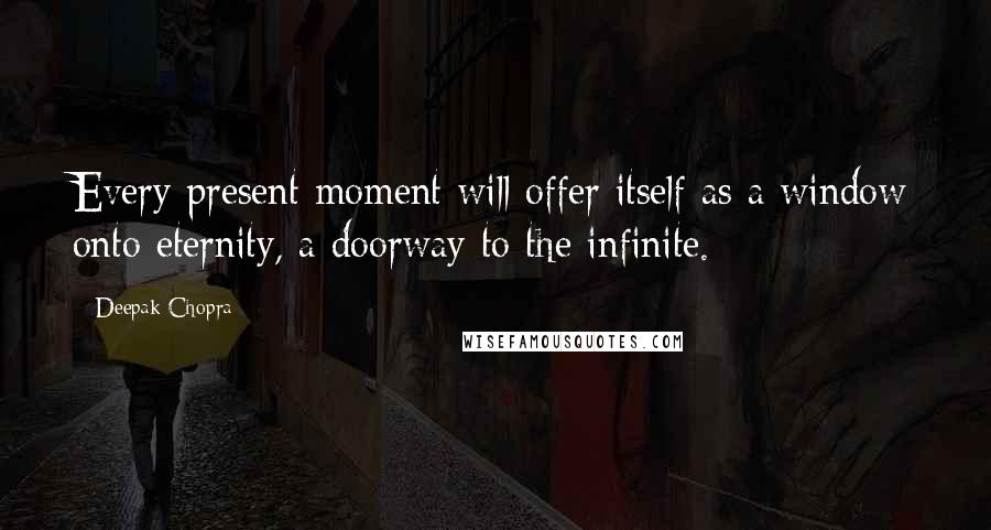 Deepak Chopra Quotes: Every present moment will offer itself as a window onto eternity, a doorway to the infinite.