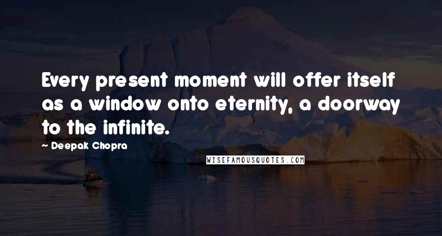 Deepak Chopra Quotes: Every present moment will offer itself as a window onto eternity, a doorway to the infinite.