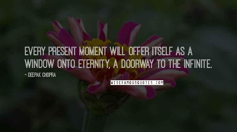 Deepak Chopra Quotes: Every present moment will offer itself as a window onto eternity, a doorway to the infinite.