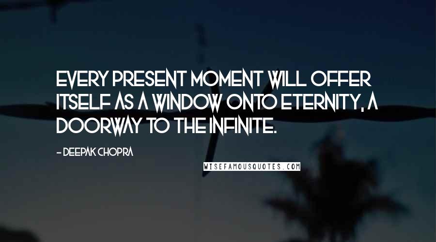 Deepak Chopra Quotes: Every present moment will offer itself as a window onto eternity, a doorway to the infinite.