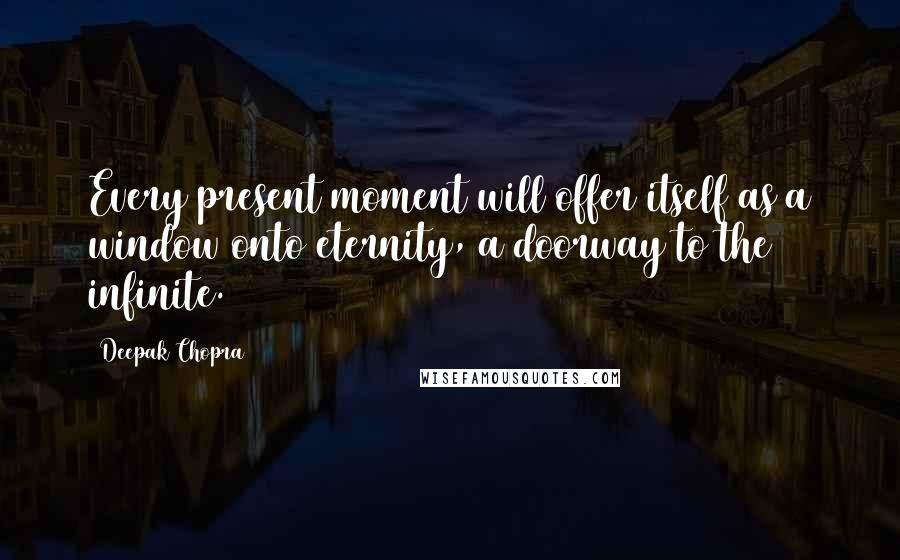 Deepak Chopra Quotes: Every present moment will offer itself as a window onto eternity, a doorway to the infinite.