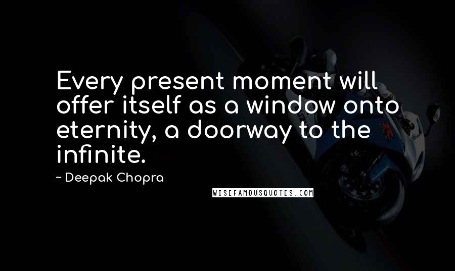 Deepak Chopra Quotes: Every present moment will offer itself as a window onto eternity, a doorway to the infinite.