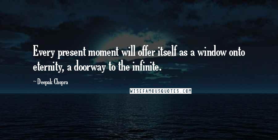 Deepak Chopra Quotes: Every present moment will offer itself as a window onto eternity, a doorway to the infinite.