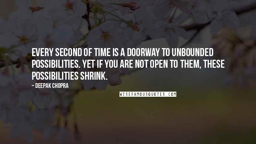 Deepak Chopra Quotes: Every second of time is a doorway to unbounded possibilities. Yet if you are not open to them, these possibilities shrink.