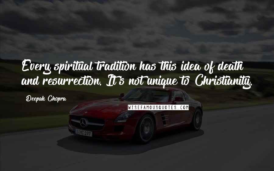 Deepak Chopra Quotes: Every spiritual tradition has this idea of death and resurrection. It's not unique to Christianity.