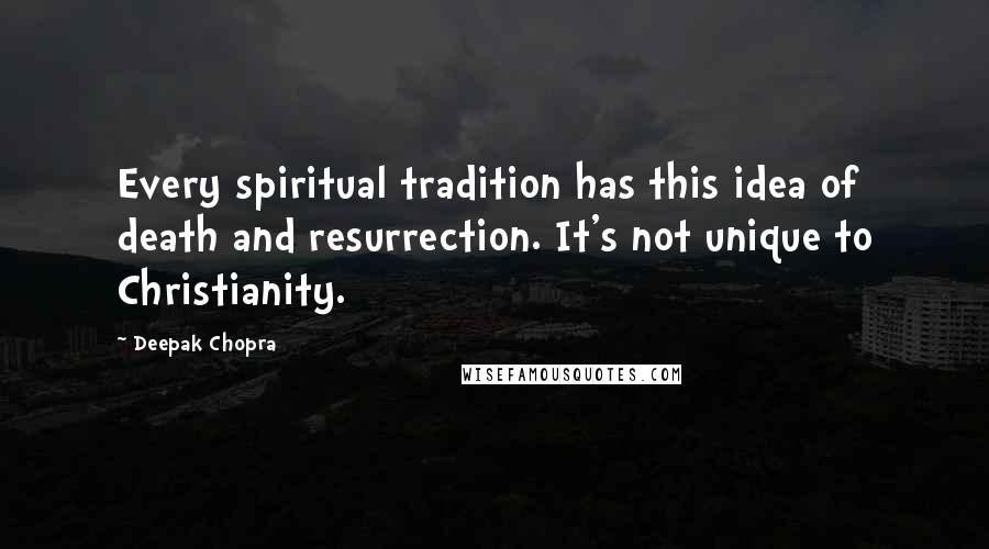 Deepak Chopra Quotes: Every spiritual tradition has this idea of death and resurrection. It's not unique to Christianity.