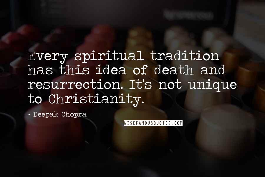 Deepak Chopra Quotes: Every spiritual tradition has this idea of death and resurrection. It's not unique to Christianity.