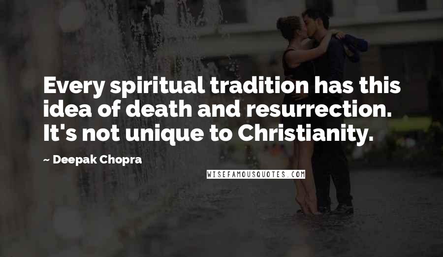 Deepak Chopra Quotes: Every spiritual tradition has this idea of death and resurrection. It's not unique to Christianity.