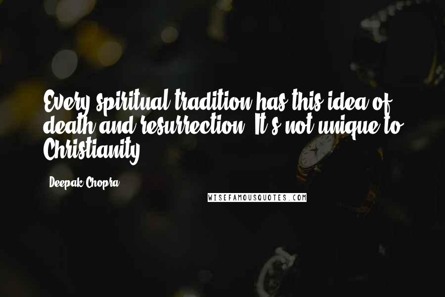 Deepak Chopra Quotes: Every spiritual tradition has this idea of death and resurrection. It's not unique to Christianity.