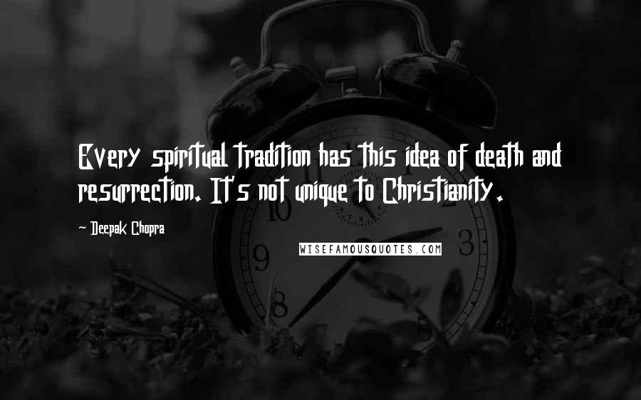 Deepak Chopra Quotes: Every spiritual tradition has this idea of death and resurrection. It's not unique to Christianity.