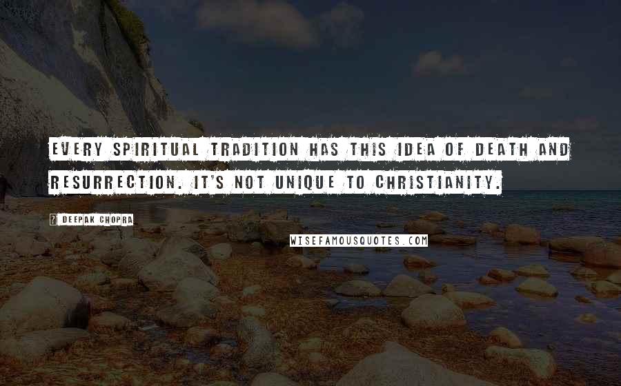 Deepak Chopra Quotes: Every spiritual tradition has this idea of death and resurrection. It's not unique to Christianity.