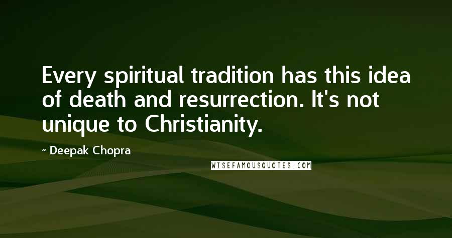 Deepak Chopra Quotes: Every spiritual tradition has this idea of death and resurrection. It's not unique to Christianity.