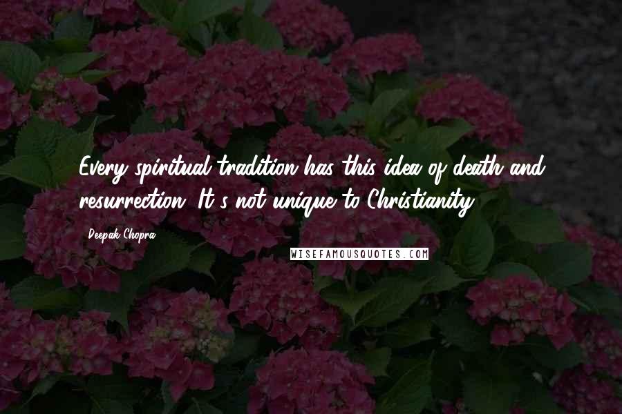 Deepak Chopra Quotes: Every spiritual tradition has this idea of death and resurrection. It's not unique to Christianity.