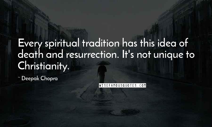 Deepak Chopra Quotes: Every spiritual tradition has this idea of death and resurrection. It's not unique to Christianity.