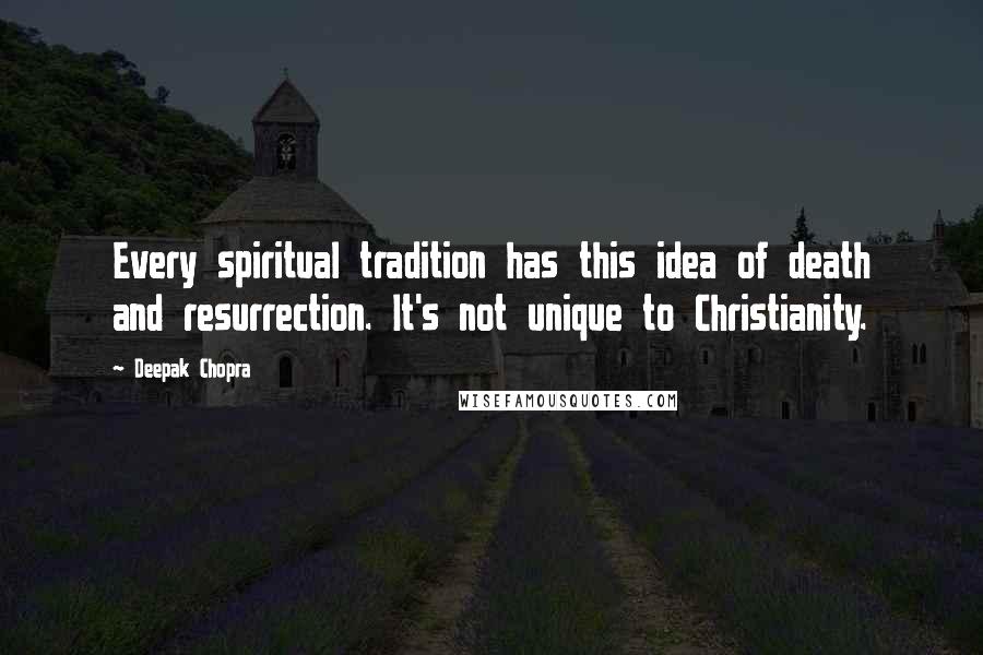 Deepak Chopra Quotes: Every spiritual tradition has this idea of death and resurrection. It's not unique to Christianity.