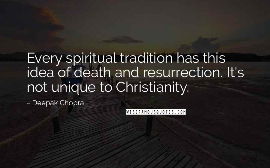 Deepak Chopra Quotes: Every spiritual tradition has this idea of death and resurrection. It's not unique to Christianity.