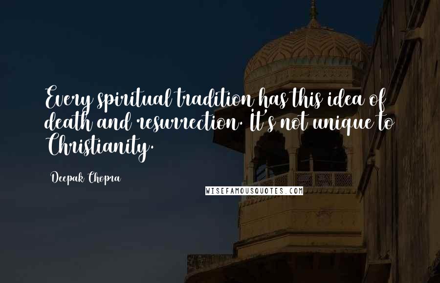 Deepak Chopra Quotes: Every spiritual tradition has this idea of death and resurrection. It's not unique to Christianity.