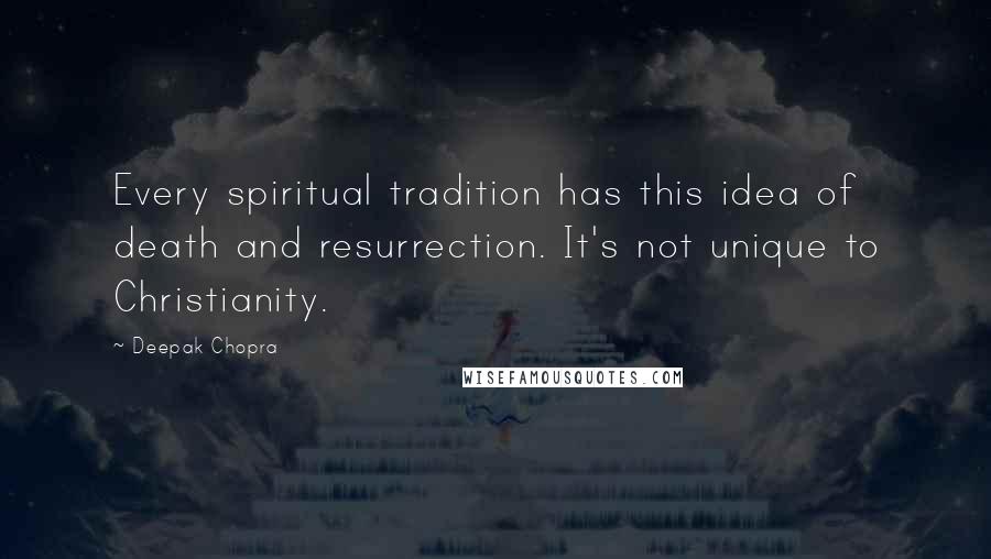 Deepak Chopra Quotes: Every spiritual tradition has this idea of death and resurrection. It's not unique to Christianity.