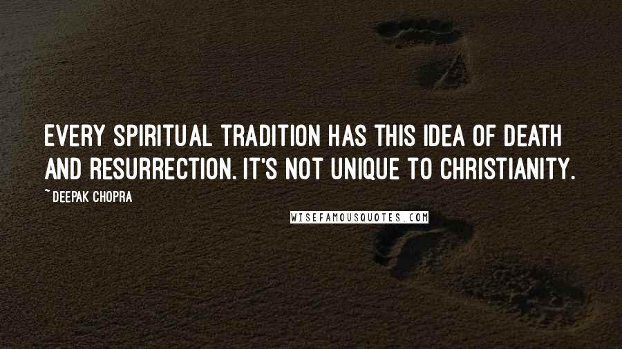 Deepak Chopra Quotes: Every spiritual tradition has this idea of death and resurrection. It's not unique to Christianity.