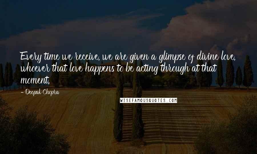 Deepak Chopra Quotes: Every time we receive, we are given a glimpse of divine love, whoever that love happens to be acting through at that moment.