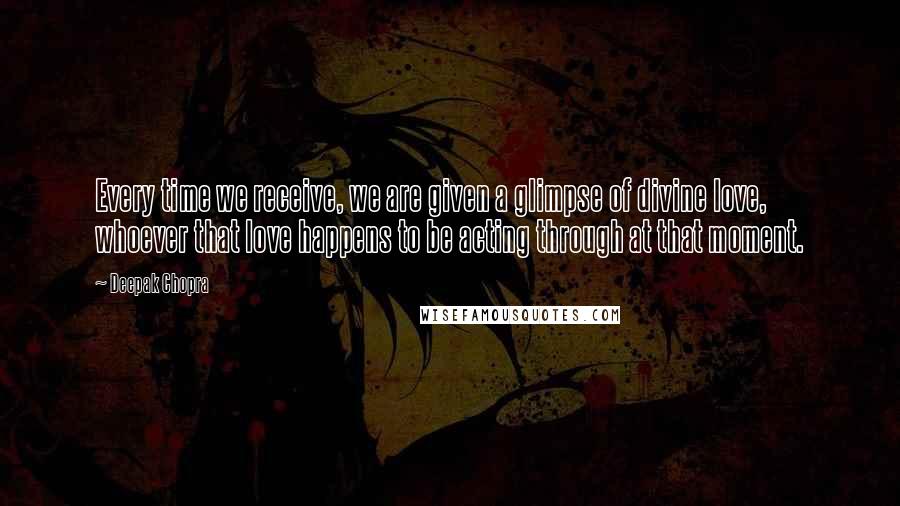 Deepak Chopra Quotes: Every time we receive, we are given a glimpse of divine love, whoever that love happens to be acting through at that moment.