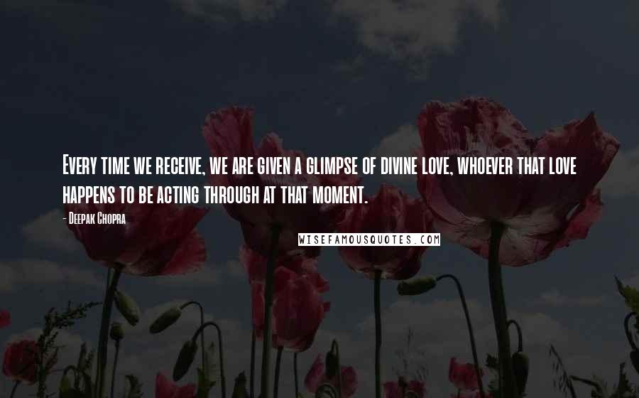 Deepak Chopra Quotes: Every time we receive, we are given a glimpse of divine love, whoever that love happens to be acting through at that moment.