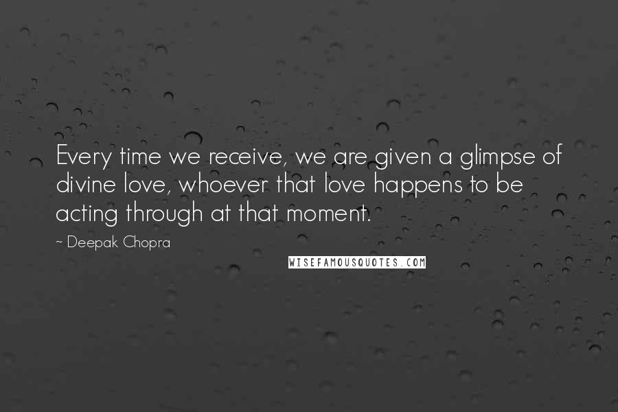 Deepak Chopra Quotes: Every time we receive, we are given a glimpse of divine love, whoever that love happens to be acting through at that moment.