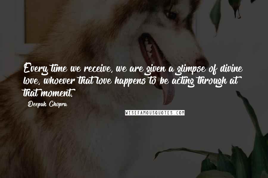 Deepak Chopra Quotes: Every time we receive, we are given a glimpse of divine love, whoever that love happens to be acting through at that moment.