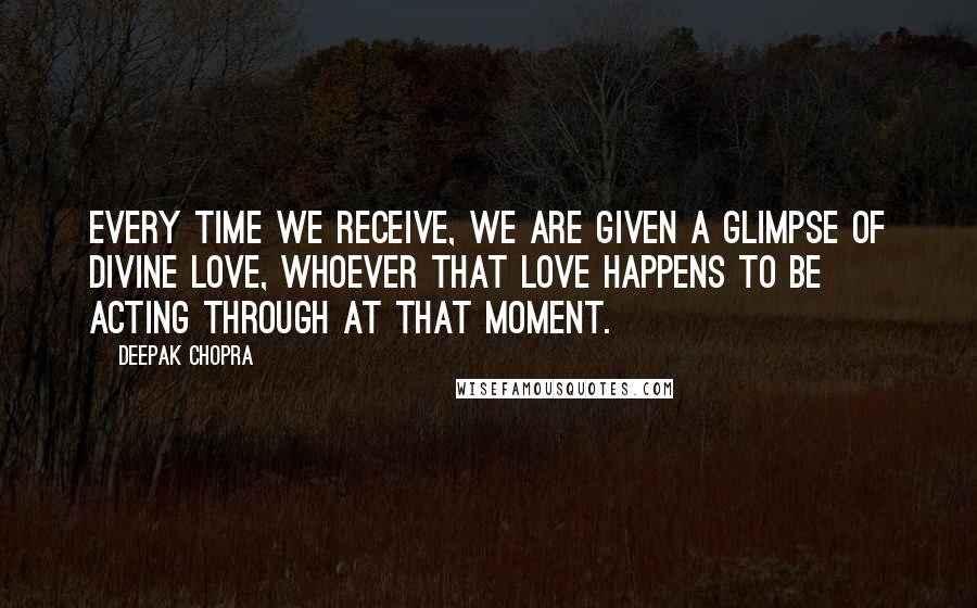 Deepak Chopra Quotes: Every time we receive, we are given a glimpse of divine love, whoever that love happens to be acting through at that moment.