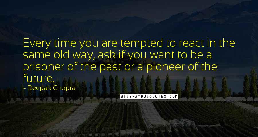 Deepak Chopra Quotes: Every time you are tempted to react in the same old way, ask if you want to be a prisoner of the past or a pioneer of the future.