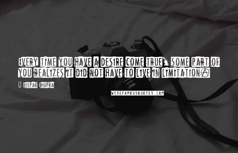 Deepak Chopra Quotes: Every time you have a desire come true, some part of you realizes it did not have to live in limitation.