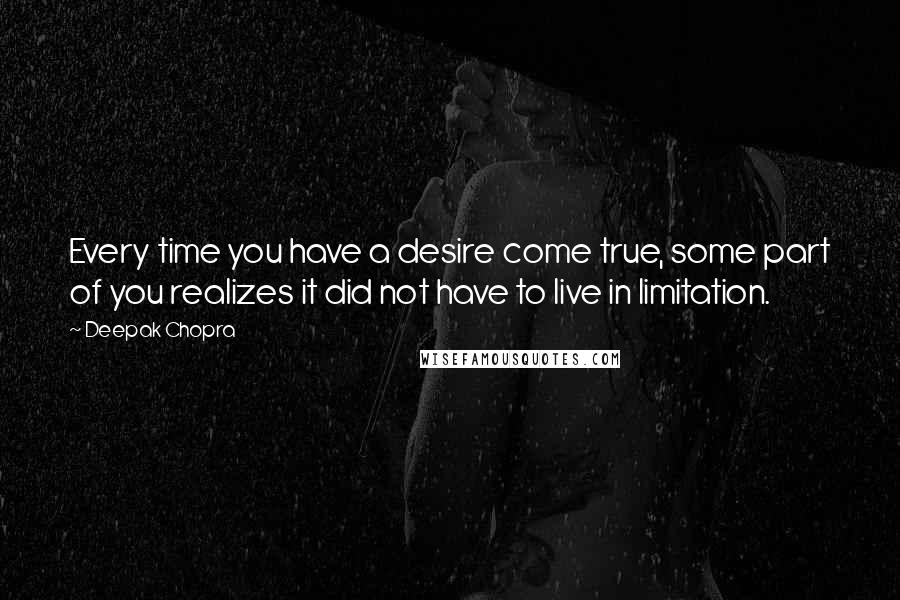 Deepak Chopra Quotes: Every time you have a desire come true, some part of you realizes it did not have to live in limitation.