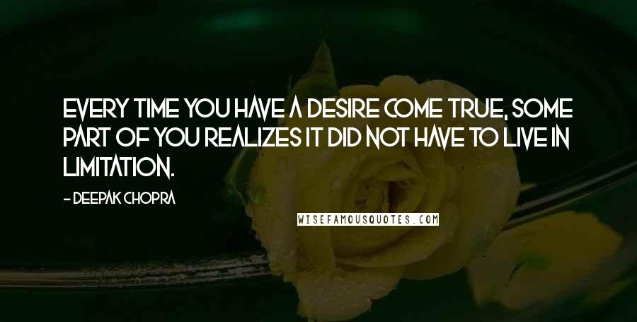 Deepak Chopra Quotes: Every time you have a desire come true, some part of you realizes it did not have to live in limitation.