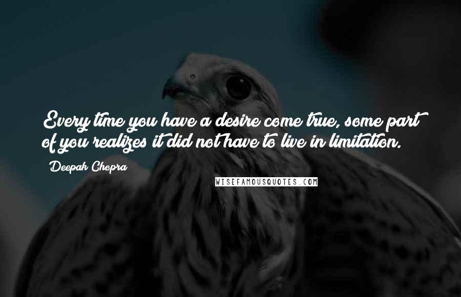 Deepak Chopra Quotes: Every time you have a desire come true, some part of you realizes it did not have to live in limitation.