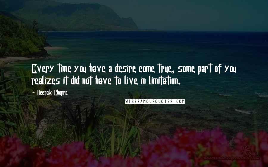 Deepak Chopra Quotes: Every time you have a desire come true, some part of you realizes it did not have to live in limitation.