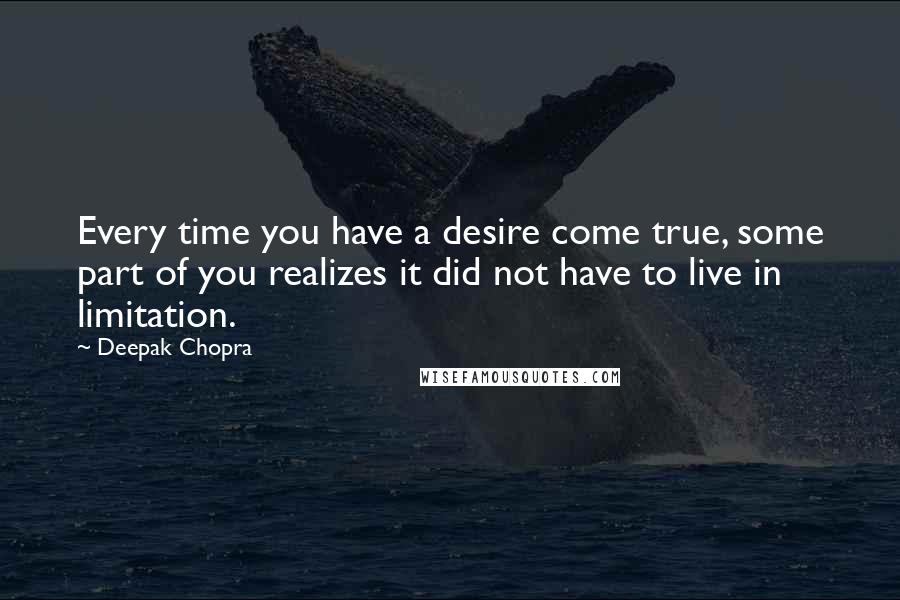 Deepak Chopra Quotes: Every time you have a desire come true, some part of you realizes it did not have to live in limitation.