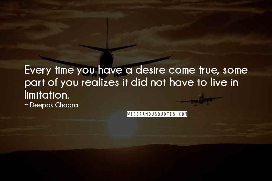 Deepak Chopra Quotes: Every time you have a desire come true, some part of you realizes it did not have to live in limitation.