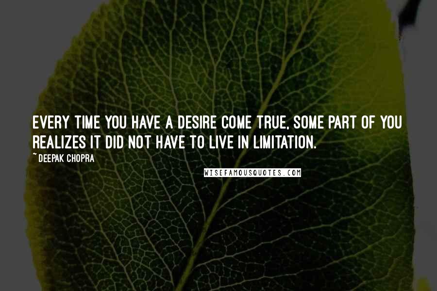 Deepak Chopra Quotes: Every time you have a desire come true, some part of you realizes it did not have to live in limitation.