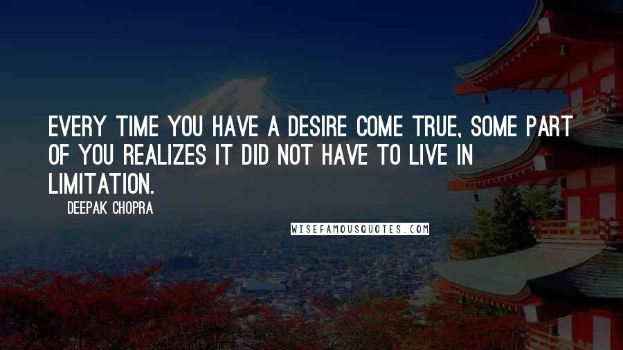 Deepak Chopra Quotes: Every time you have a desire come true, some part of you realizes it did not have to live in limitation.