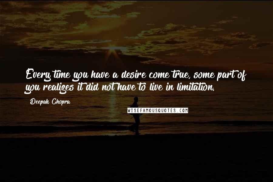 Deepak Chopra Quotes: Every time you have a desire come true, some part of you realizes it did not have to live in limitation.