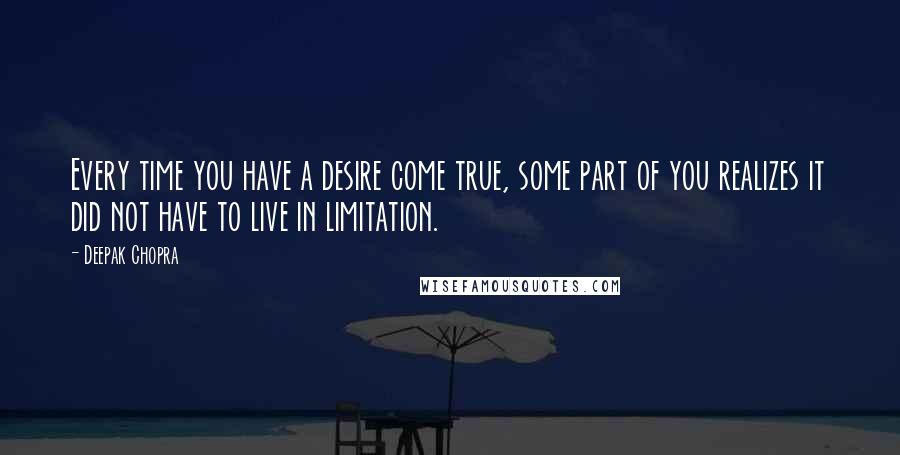 Deepak Chopra Quotes: Every time you have a desire come true, some part of you realizes it did not have to live in limitation.