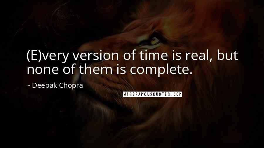 Deepak Chopra Quotes: (E)very version of time is real, but none of them is complete.