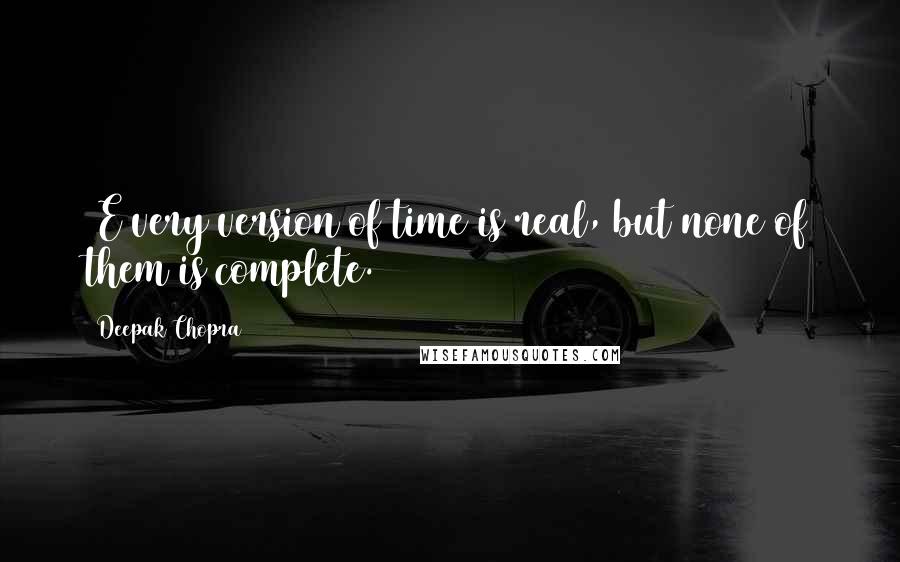 Deepak Chopra Quotes: (E)very version of time is real, but none of them is complete.