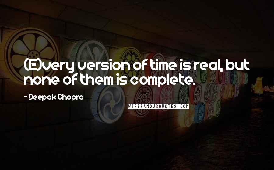 Deepak Chopra Quotes: (E)very version of time is real, but none of them is complete.